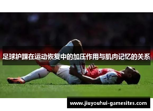 足球护踝在运动恢复中的加压作用与肌肉记忆的关系